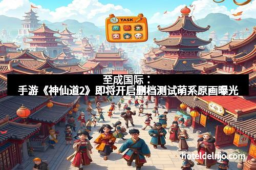 至成国际：手游《神仙道2》即将开启删档测试萌系原画曝光